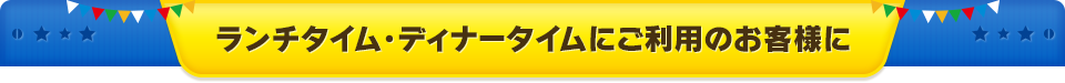 ランチタイム・ディナータイムにご利用のお客様に