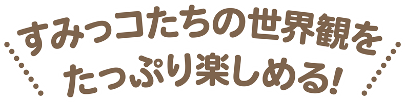 すみっコたちの世界観をたっぷり楽しめる！