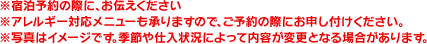 ※宿泊予約の際に、お伝えください※アレルギー対応メニューも承りますので、ご予約の際にお申し付けください。※写真はイメージです。季節や仕入状況によって内容が変更となる場合があります。