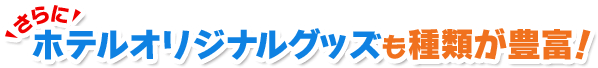 さらにホテルオリジナルグッズも種類が豊富！