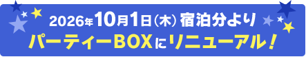 2026年10月1日（木）宿泊分よりパーティーBOXにリニューアル！