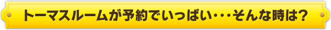トーマスルームが予約でいっぱい・・・そんな時は？