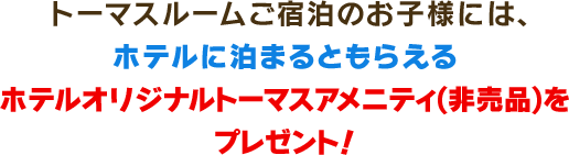 トーマスルームにご宿泊のお子様へプレゼントしていたトーマスアメニティーが、ホテルに泊まるともらえるホテルオリジナルトーマスアメニティ(非売品)へ新しくなります！