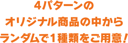 3パターンのオリジナル商品の中からランダムで一種類をご用意！
