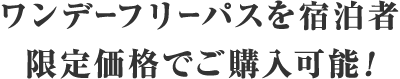 ワンデーフリーパスを宿泊者限定価格でご購入可能！