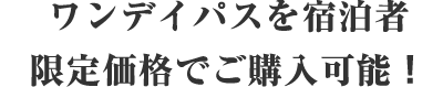 ワンデイパスを宿泊者限定価格でご購入可能！