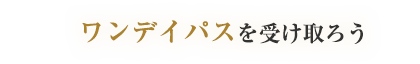 ワンデイパスを受け取ろう
