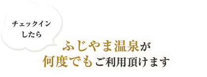 ふじやま温泉が何度でもご利用頂けます